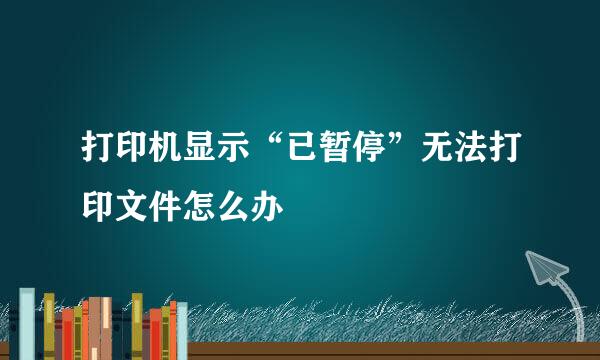 打印机显示“已暂停”无法打印文件怎么办