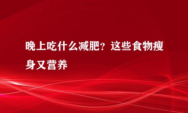 晚上吃什么减肥？这些食物瘦身又营养