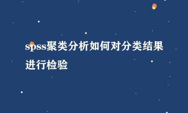 spss聚类分析如何对分类结果进行检验