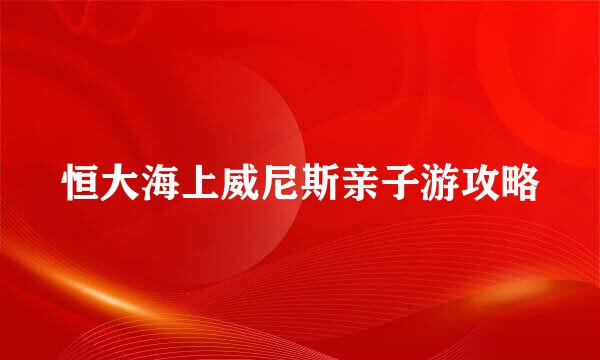 恒大海上威尼斯亲子游攻略