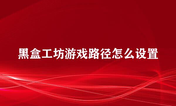 黑盒工坊游戏路径怎么设置
