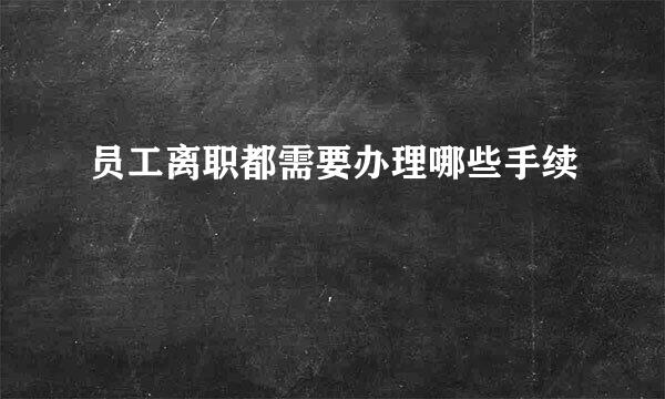 员工离职都需要办理哪些手续