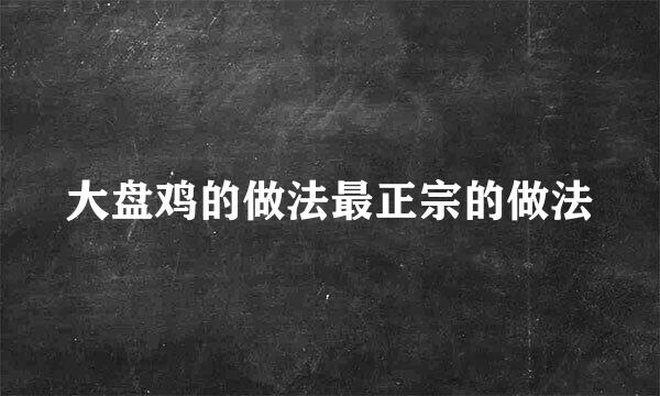 大盘鸡的做法最正宗的做法