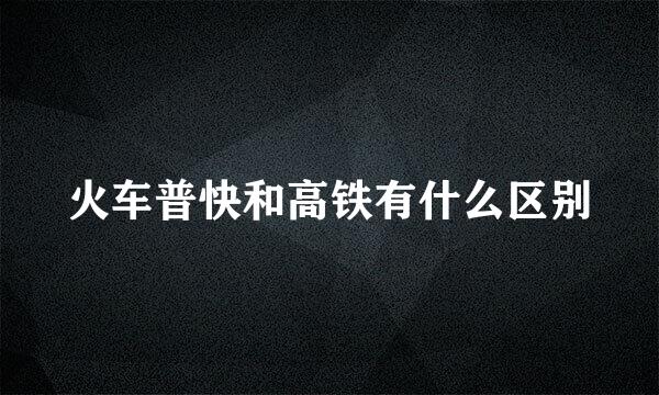 火车普快和高铁有什么区别