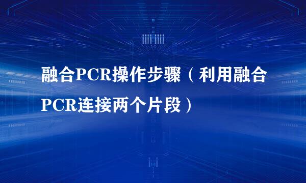 融合PCR操作步骤（利用融合PCR连接两个片段）