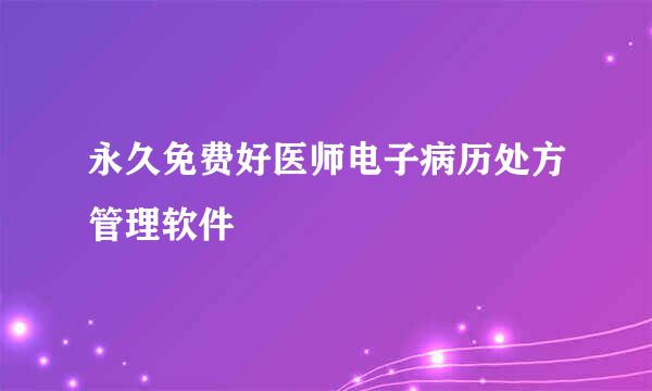 永久免费好医师电子病历处方管理软件