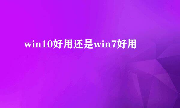 win10好用还是win7好用