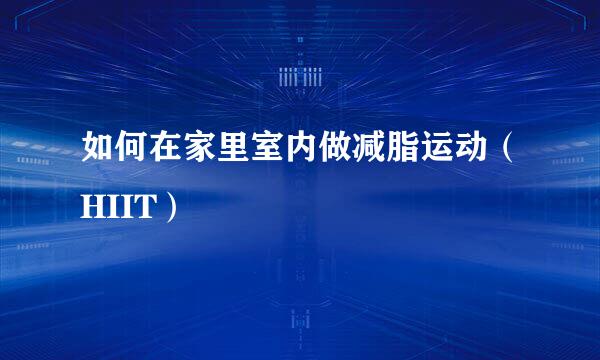 如何在家里室内做减脂运动（HIIT）