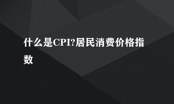 什么是CPI?居民消费价格指数