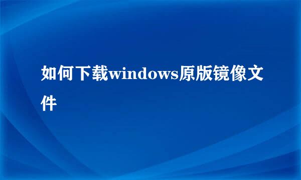 如何下载windows原版镜像文件
