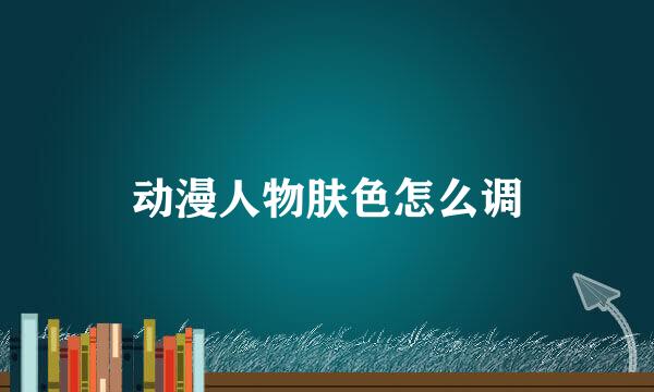 动漫人物肤色怎么调