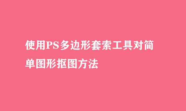 使用PS多边形套索工具对简单图形抠图方法