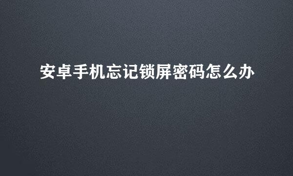 安卓手机忘记锁屏密码怎么办