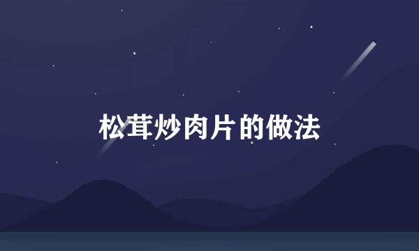 松茸炒肉片的做法