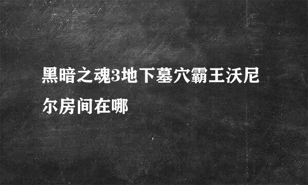 黑暗之魂3地下墓穴霸王沃尼尔房间在哪