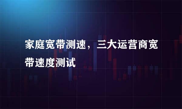 家庭宽带测速，三大运营商宽带速度测试