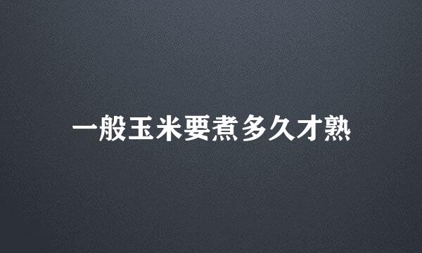 一般玉米要煮多久才熟
