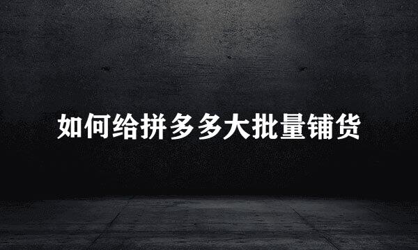 如何给拼多多大批量铺货