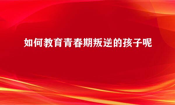 如何教育青春期叛逆的孩子呢