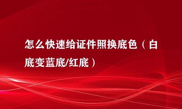 怎么快速给证件照换底色（白底变蓝底/红底）