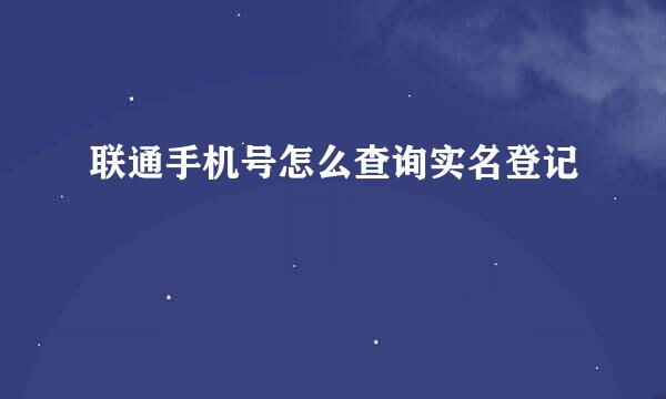 联通手机号怎么查询实名登记
