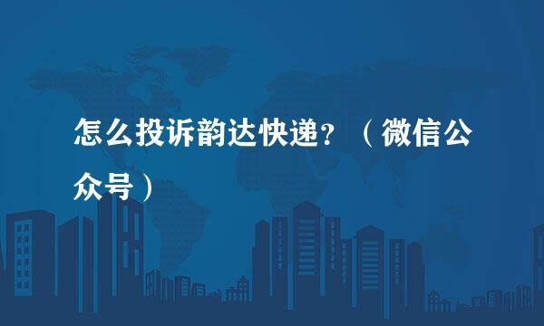 怎么投诉韵达快递？（微信公众号）