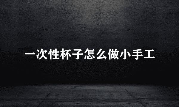 一次性杯子怎么做小手工