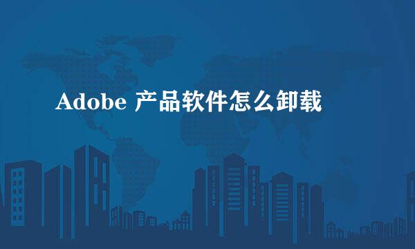 Adobe 产品软件怎么卸载