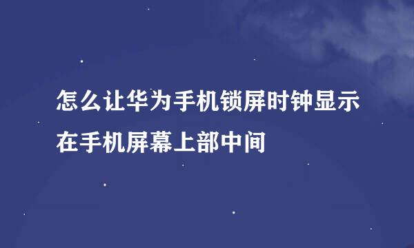怎么让华为手机锁屏时钟显示在手机屏幕上部中间