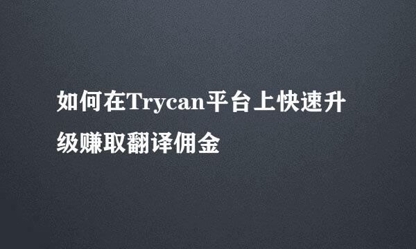 如何在Trycan平台上快速升级赚取翻译佣金