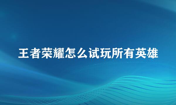 王者荣耀怎么试玩所有英雄