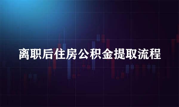离职后住房公积金提取流程