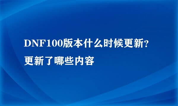 DNF100版本什么时候更新？更新了哪些内容