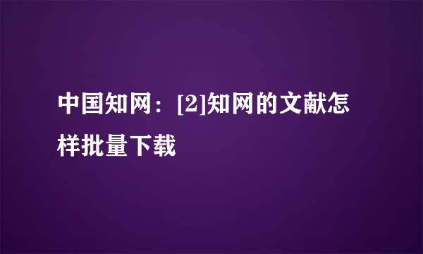 中国知网：[2]知网的文献怎样批量下载