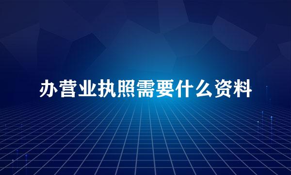 办营业执照需要什么资料