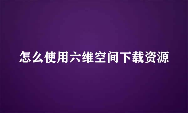 怎么使用六维空间下载资源