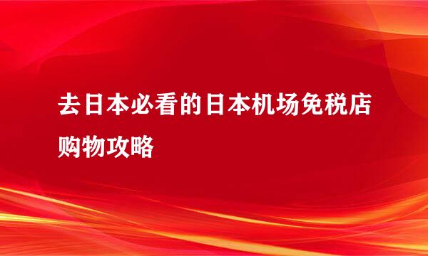 去日本必看的日本机场免税店购物攻略
