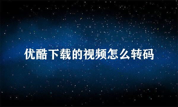 优酷下载的视频怎么转码