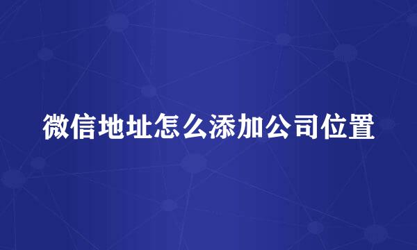 微信地址怎么添加公司位置