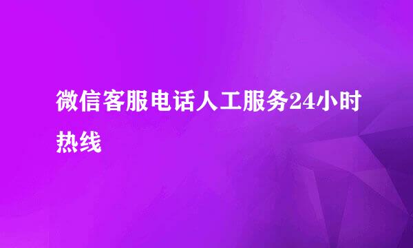 微信客服电话人工服务24小时热线
