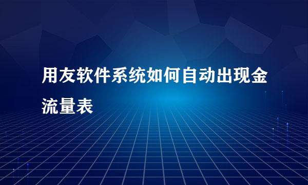 用友软件系统如何自动出现金流量表