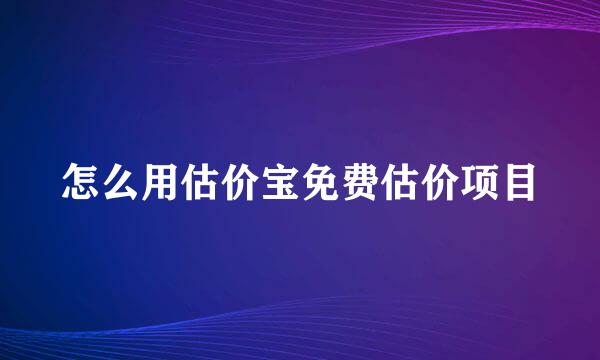 怎么用估价宝免费估价项目