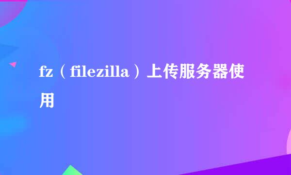 fz（filezilla）上传服务器使用