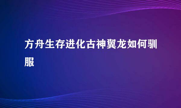 方舟生存进化古神翼龙如何驯服