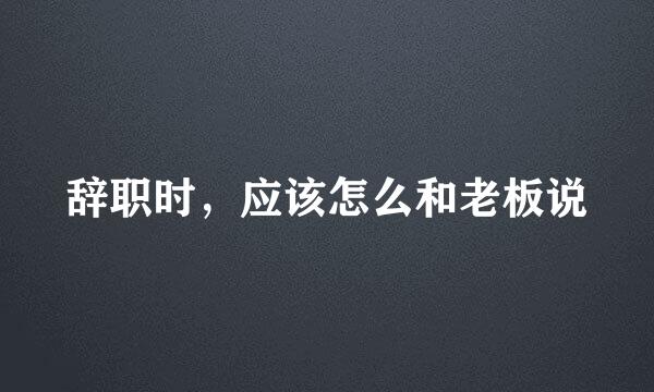 辞职时，应该怎么和老板说