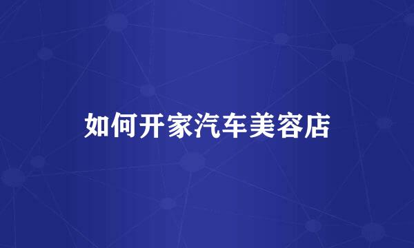 如何开家汽车美容店