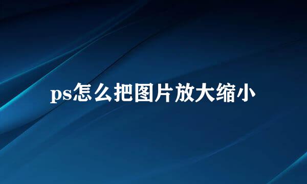 ps怎么把图片放大缩小