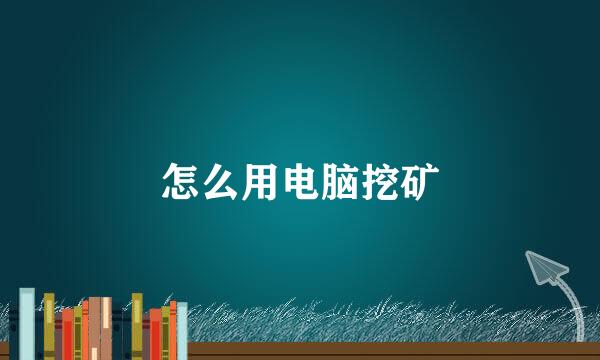 怎么用电脑挖矿