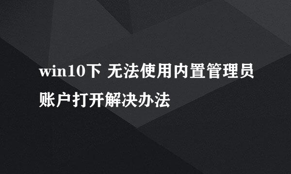 win10下 无法使用内置管理员账户打开解决办法