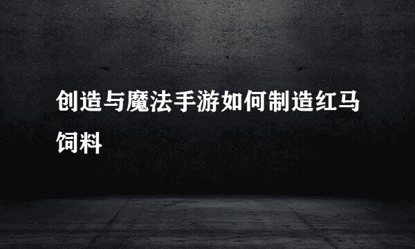 创造与魔法手游如何制造红马饲料
